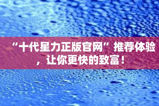 “十代星力正版官网”推荐体验，让你更快的致富！
