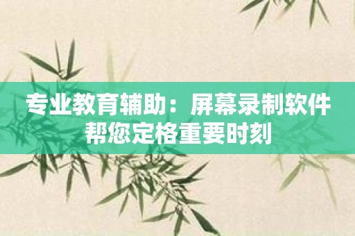 专业教育辅助：屏幕录制软件帮您定格重要时刻