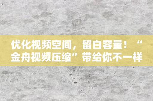 优化视频空间，留白容量！“金舟视频压缩”带给你不一样的影视体验