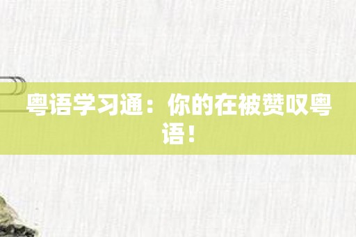 粤语学习通：你的在被赞叹粤语！