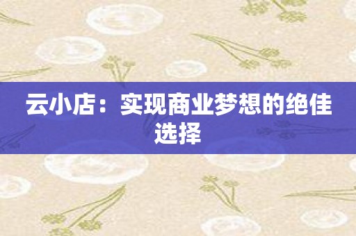 云小店：实现商业梦想的绝佳选择