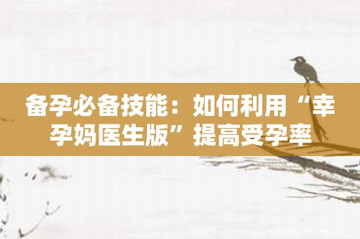 备孕必备技能：如何利用“幸孕妈医生版”提高受孕率