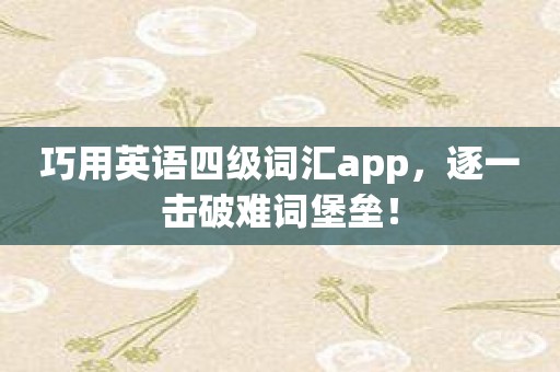巧用英语四级词汇app，逐一击破难词堡垒！