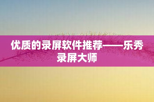 优质的录屏软件推荐——乐秀录屏大师
