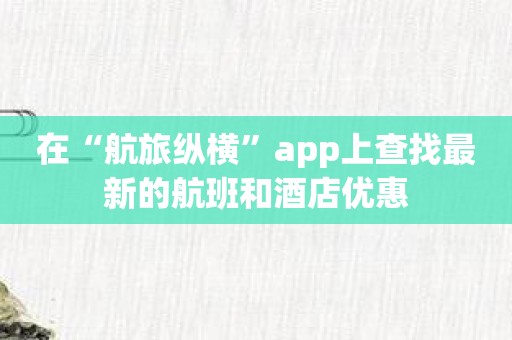 在“航旅纵横”app上查找最新的航班和酒店优惠