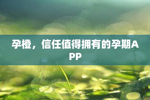 孕橙，信任值得拥有的孕期APP