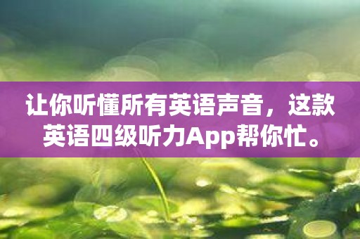 让你听懂所有英语声音，这款英语四级听力App帮你忙。