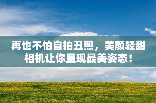 再也不怕自拍丑照，美颜轻甜相机让你呈现最美姿态！