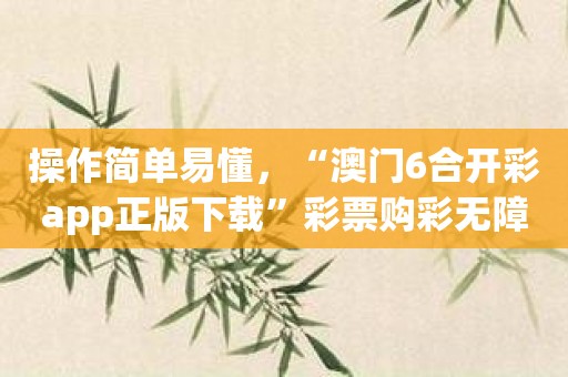 操作简单易懂，“澳门6合开彩app正版下载”彩票购彩无障碍