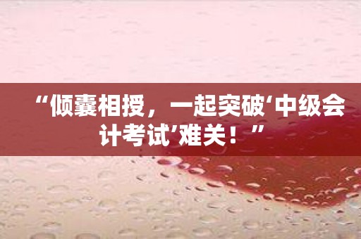 “倾囊相授，一起突破‘中级会计考试’难关！”