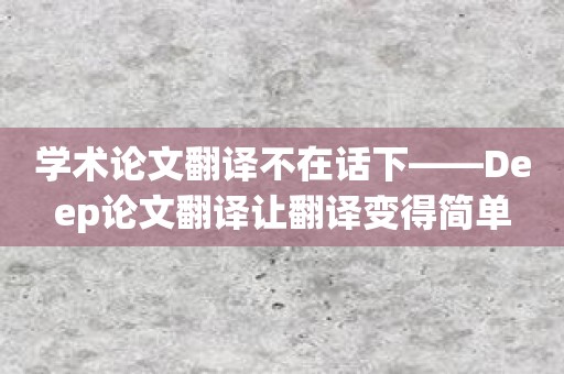 学术论文翻译不在话下——Deep论文翻译让翻译变得简单