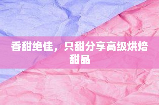 香甜绝佳，只甜分享高级烘焙甜品