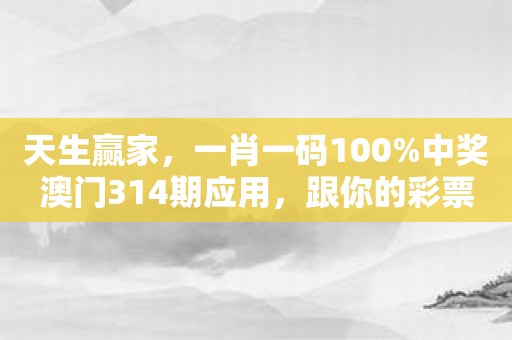天生赢家，一肖一码100%中奖澳门314期应用，跟你的彩票梦不期而遇！