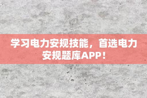 学习电力安规技能，首选电力安规题库APP！