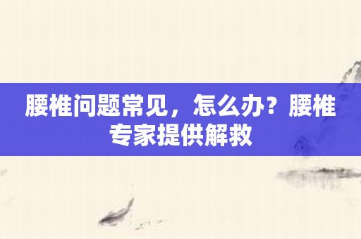 腰椎问题常见，怎么办？腰椎专家提供解救