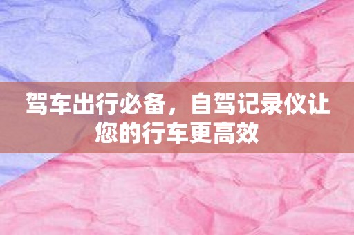 驾车出行必备，自驾记录仪让您的行车更高效