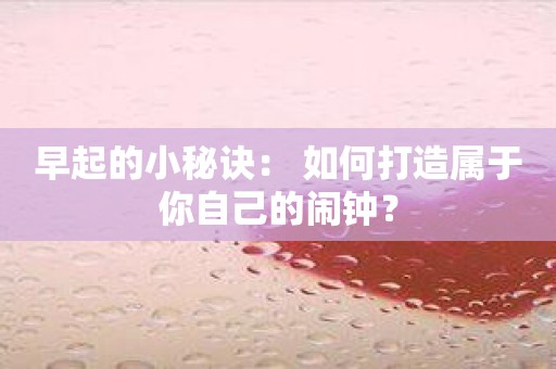 早起的小秘诀： 如何打造属于你自己的闹钟？
