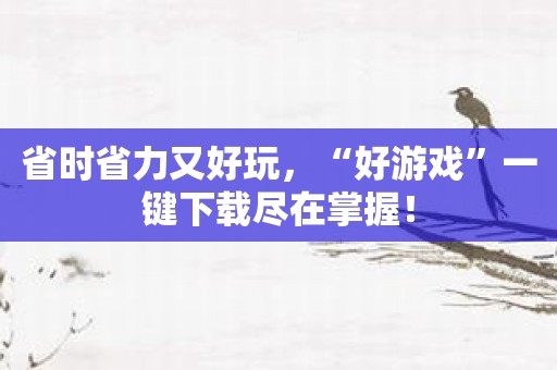 省时省力又好玩，“好游戏”一键下载尽在掌握！