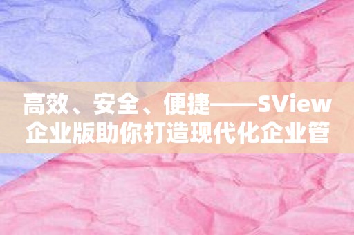 高效、安全、便捷——SView企业版助你打造现代化企业管理模式！