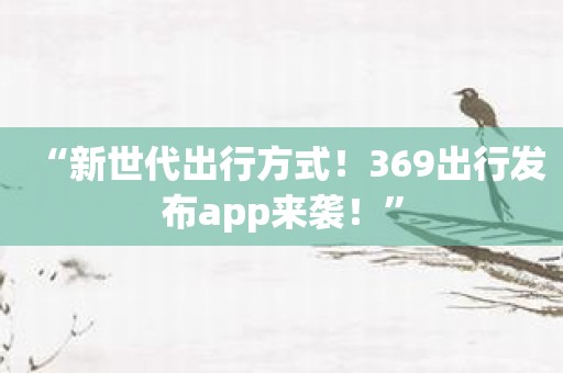 “新世代出行方式！369出行发布app来袭！”