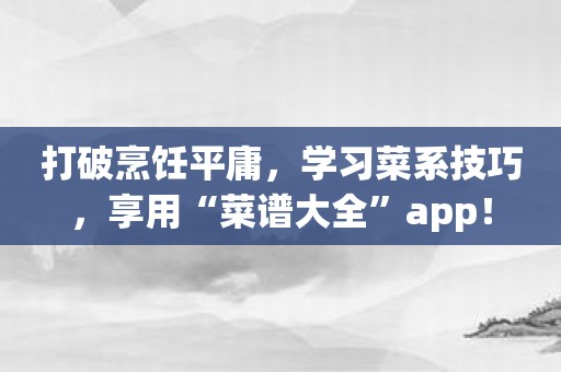打破烹饪平庸，学习菜系技巧，享用“菜谱大全”app！