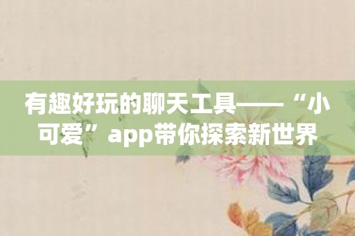 有趣好玩的聊天工具——“小可爱”app带你探索新世界