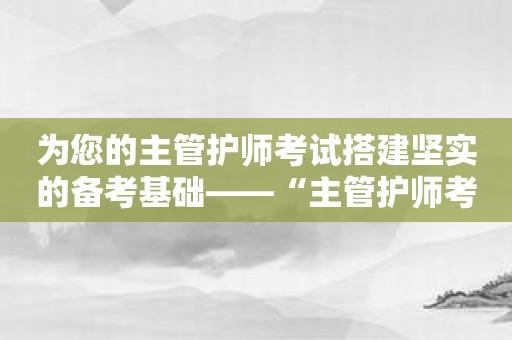为您的主管护师考试搭建坚实的备考基础——“主管护师考试宝典”