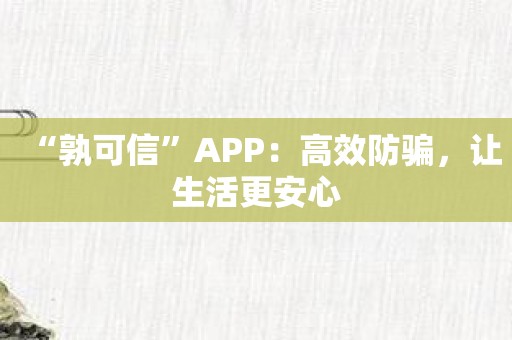 “孰可信”APP：高效防骗，让生活更安心