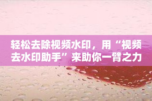 轻松去除视频水印，用“视频去水印助手”来助你一臂之力！