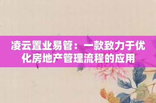 凌云置业易管：一款致力于优化房地产管理流程的应用