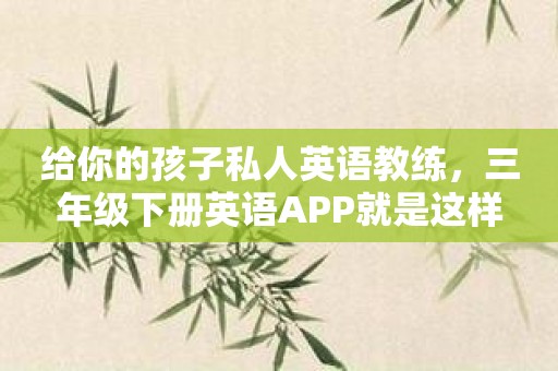 给你的孩子私人英语教练，三年级下册英语APP就是这样