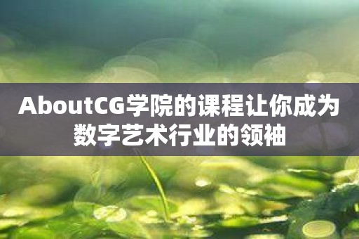 AboutCG学院的课程让你成为数字艺术行业的领袖
