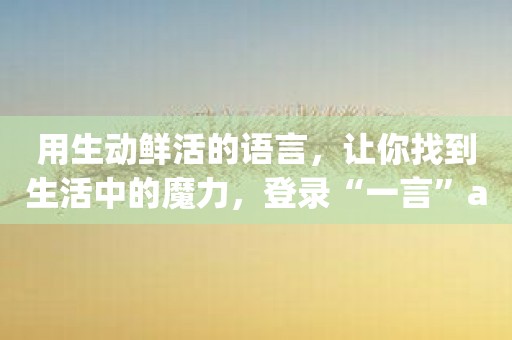 用生动鲜活的语言,让你找到生活中的魔力,登录“一言”app 用生动鲜活的语言,让你找到生活中的魔力,登录“一言”app