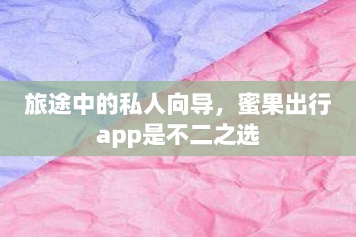 旅途中的私人向导，蜜果出行app是不二之选