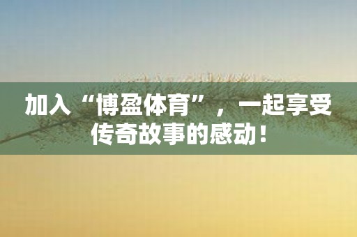 加入“博盈体育”，一起享受传奇故事的感动！