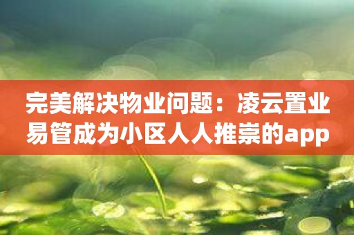 完美解决物业问题：凌云置业易管成为小区人人推崇的app