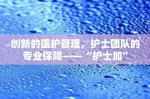 创新的医护管理，护士团队的专业保障——“护士加”