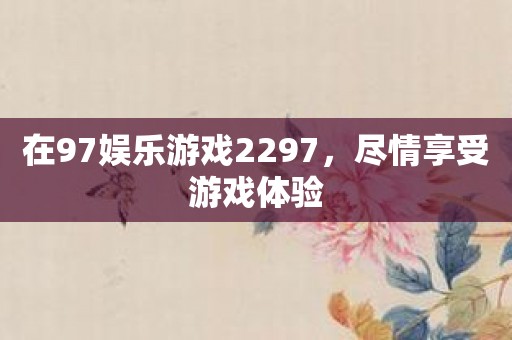 在97娱乐游戏2297，尽情享受游戏体验