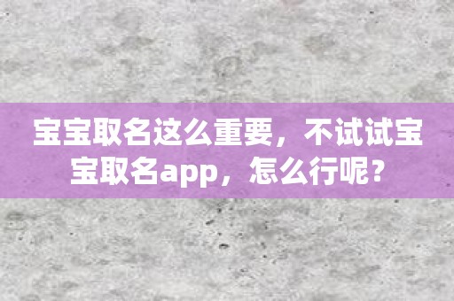 宝宝取名这么重要，不试试宝宝取名app，怎么行呢？