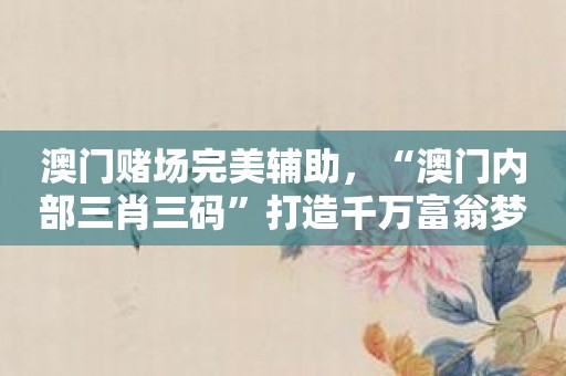 澳门赌场完美辅助，“澳门内部三肖三码”打造千万富翁梦！