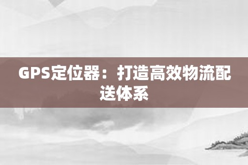 GPS定位器：打造高效物流配送体系