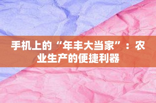 手机上的“年丰大当家”：农业生产的便捷利器