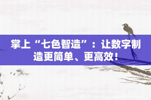 掌上“七色智造”：让数字制造更简单、更高效！