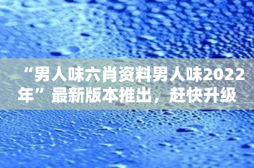 “男人味六肖资料男人味2022年”最新版本推出，赶快升级吧！