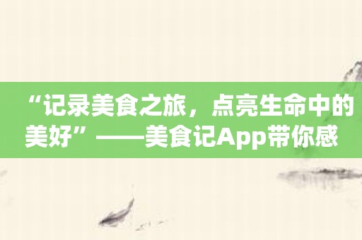 “记录美食之旅，点亮生命中的美好”——美食记App带你感受美食的魅力！