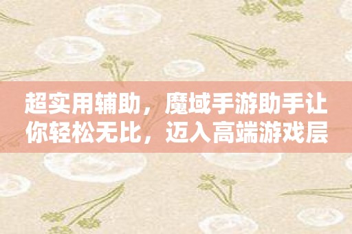 超实用辅助，魔域手游助手让你轻松无比，迈入高端游戏层次。