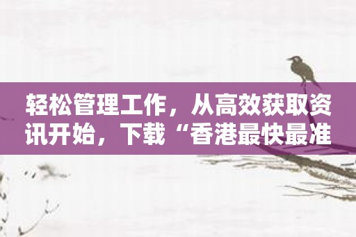 轻松管理工作，从高效获取资讯开始，下载“香港最快最准的资料2022年版”