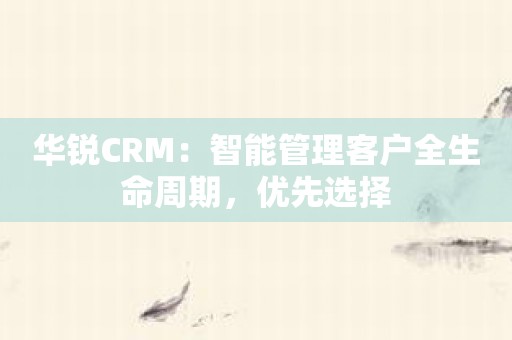 华锐CRM：智能管理客户全生命周期，优先选择