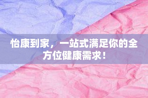 怡康到家，一站式满足你的全方位健康需求！