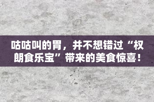 咕咕叫的胃，并不想错过“权朗食乐宝”带来的美食惊喜！